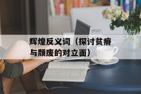 辉煌反义词（探讨贫瘠与颓废的对立面）-第1张图片-