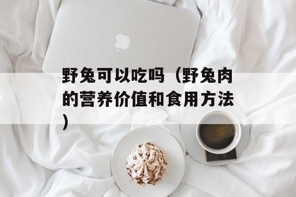 野兔可以吃吗（野兔肉的营养价值和食用方法）-第1张图片-