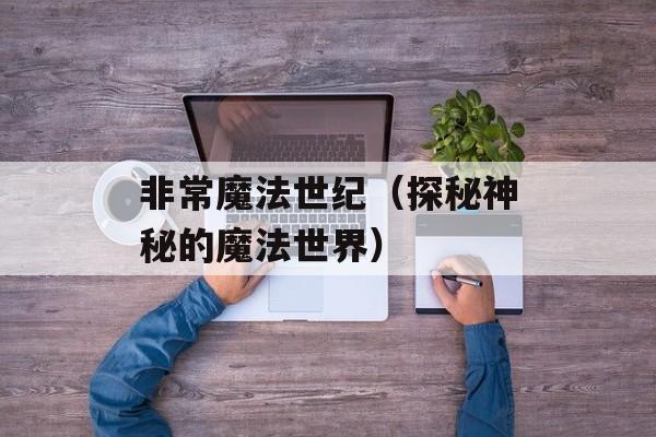 非常魔法世纪（探秘神秘的魔法世界）-第1张图片-