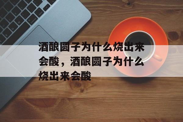 酒酿圆子为什么烧出来会酸，酒酿圆子为什么烧出来会酸-第1张图片-