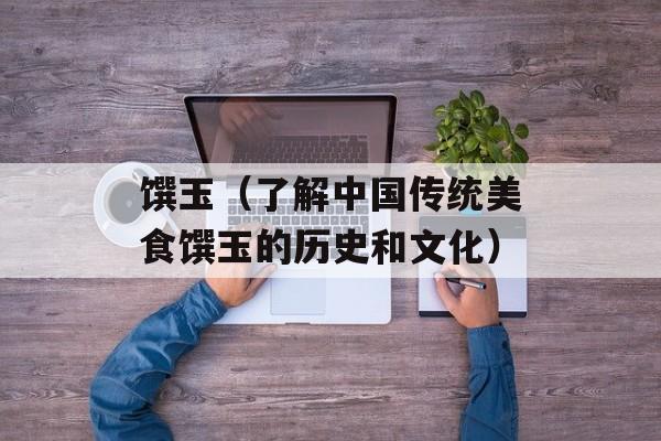 馔玉（了解中国传统美食馔玉的历史和文化）-第1张图片-