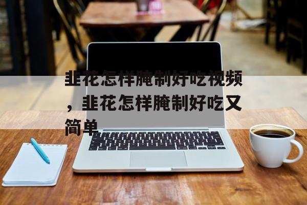 韭花怎样腌制好吃视频，韭花怎样腌制好吃又简单-第1张图片-