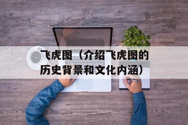 飞虎图（介绍飞虎图的历史背景和文化内涵）-第1张图片-