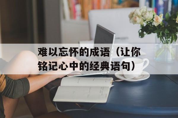 难以忘怀的成语（让你铭记心中的经典语句）-第1张图片-