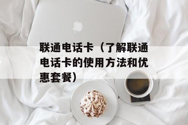 联通电话卡（了解联通电话卡的使用方法和优惠套餐）-第1张图片-