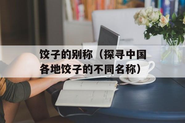 饺子的别称（探寻中国各地饺子的不同名称）-第1张图片-