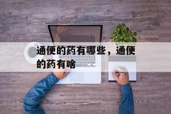 通便的药有哪些，通便的药有啥-第1张图片-
