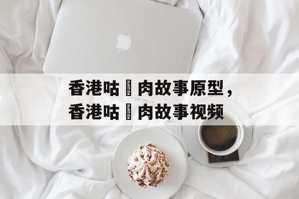 香港咕咾肉故事原型，香港咕咾肉故事视频-第1张图片-