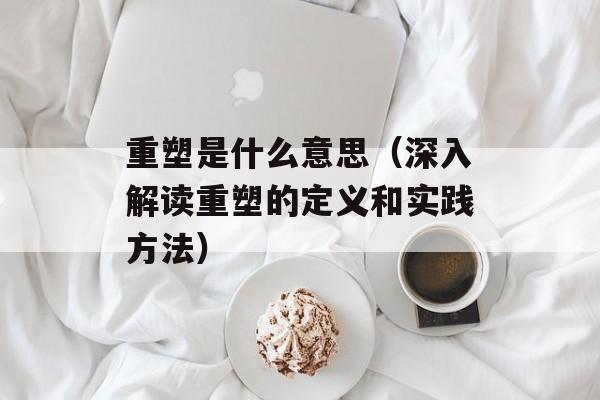 重塑是什么意思（深入解读重塑的定义和实践方法）-第1张图片-