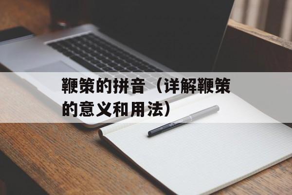 鞭策的拼音（详解鞭策的意义和用法）-第1张图片-