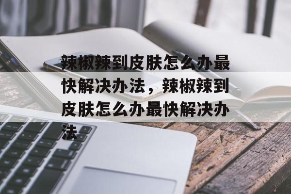 辣椒辣到皮肤怎么办最快解决办法，辣椒辣到皮肤怎么办最快解决办法-第1张图片-