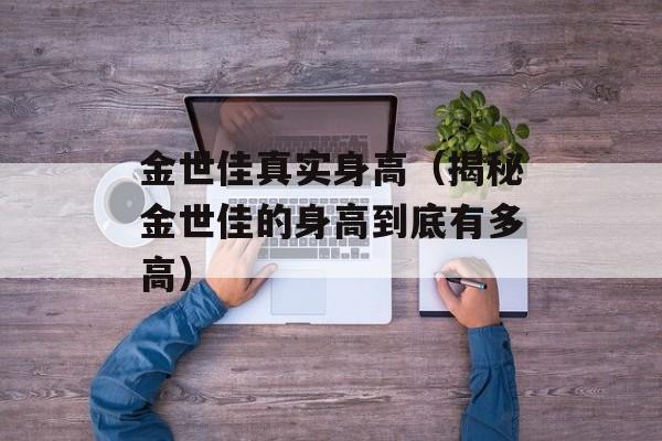 金世佳真实身高（揭秘金世佳的身高到底有多高）-第1张图片-