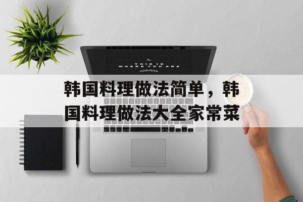 韩国料理做法简单，韩国料理做法大全家常菜-第1张图片-
