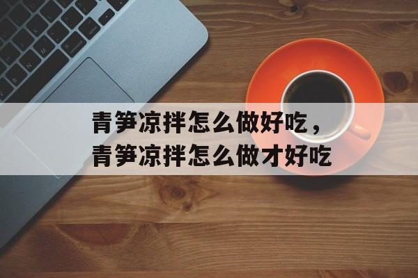 青笋凉拌怎么做好吃，青笋凉拌怎么做才好吃-第1张图片-
