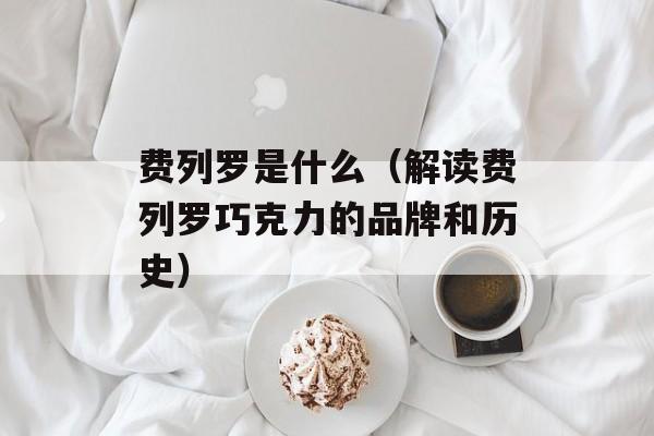 费列罗是什么（解读费列罗巧克力的品牌和历史）-第1张图片-