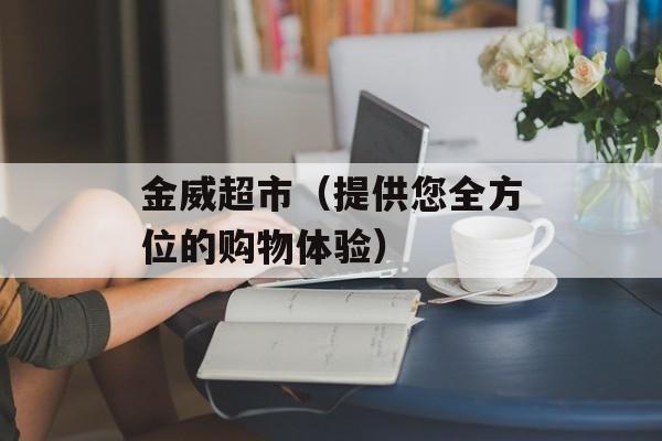 金威超市（提供您全方位的购物体验）-第1张图片-