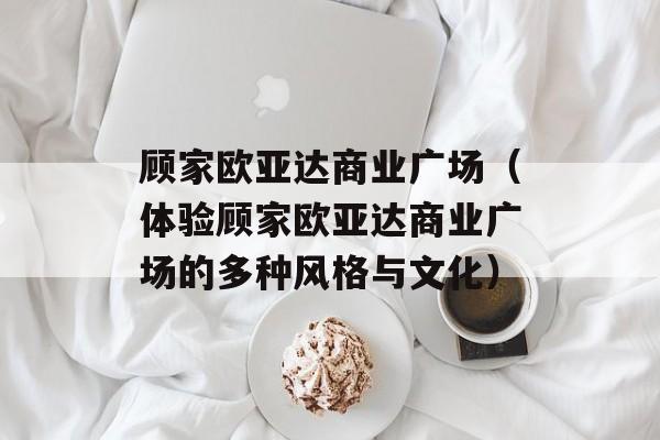 顾家欧亚达商业广场（体验顾家欧亚达商业广场的多种风格与文化）-第1张图片-