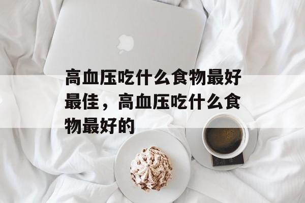高血压吃什么食物最好最佳，高血压吃什么食物最好的-第1张图片-