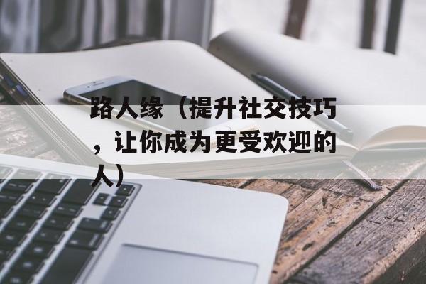 路人缘（提升社交技巧，让你成为更受欢迎的人）-第1张图片-