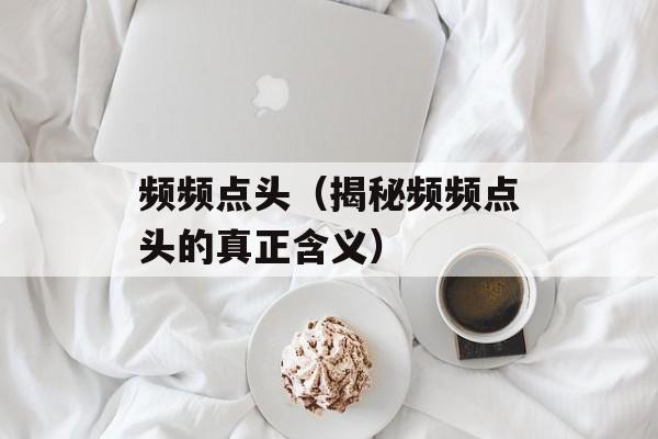 频频点头（揭秘频频点头的真正含义）-第1张图片-