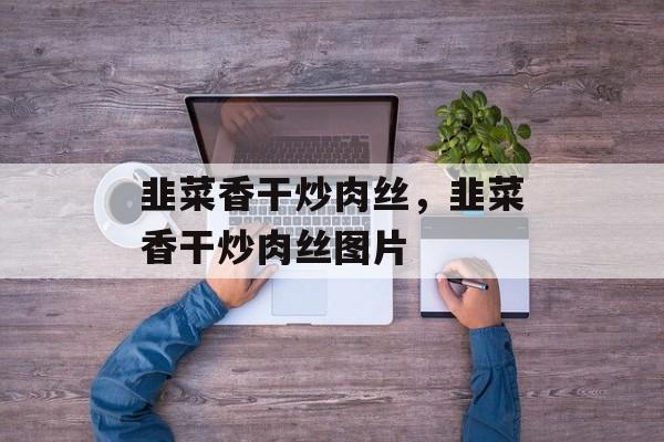 韭菜香干炒肉丝，韭菜香干炒肉丝图片-第1张图片-