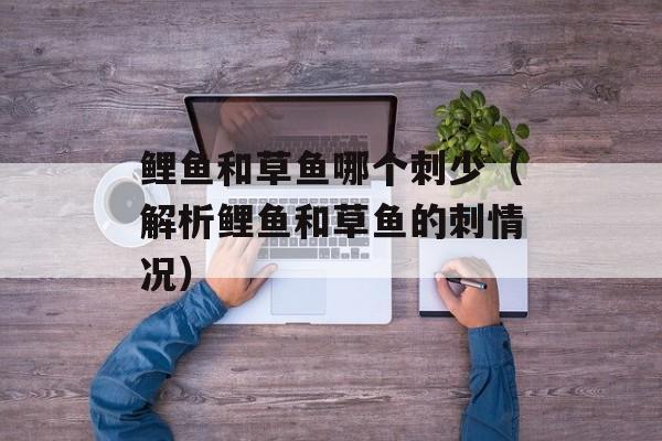 鲤鱼和草鱼哪个刺少（解析鲤鱼和草鱼的刺情况）-第1张图片-