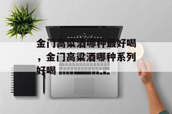金门高粱酒哪种最好喝，金门高粱酒哪种系列好喝-第1张图片-