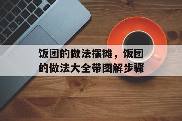 饭团的做法摆摊，饭团的做法大全带图解步骤-第1张图片-