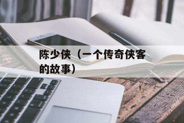 陈少侠（一个传奇侠客的故事）-第1张图片-
