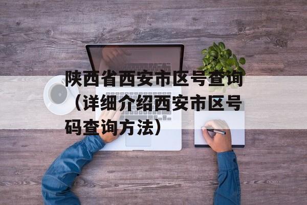 陕西省西安市区号查询（详细介绍西安市区号码查询方法）-第1张图片-