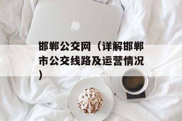 邯郸公交网（详解邯郸市公交线路及运营情况）-第1张图片-