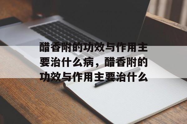 醋香附的功效与作用主要治什么病，醋香附的功效与作用主要治什么-第1张图片-