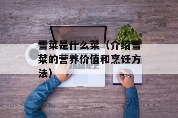 雪菜是什么菜（介绍雪菜的营养价值和烹饪方法）-第1张图片-