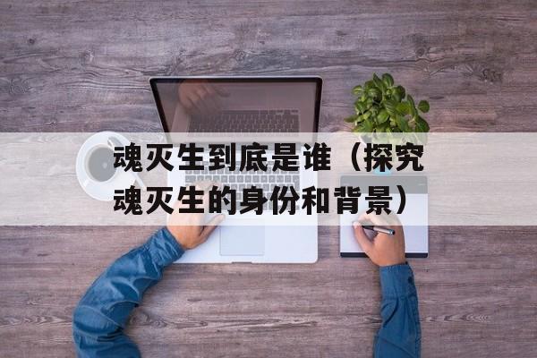 魂灭生到底是谁（探究魂灭生的身份和背景）-第1张图片-