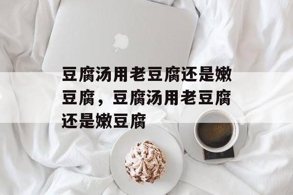 豆腐汤用老豆腐还是嫩豆腐，豆腐汤用老豆腐还是嫩豆腐-第1张图片-