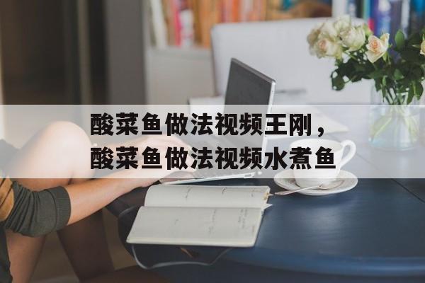 酸菜鱼做法视频王刚，酸菜鱼做法视频水煮鱼-第1张图片-