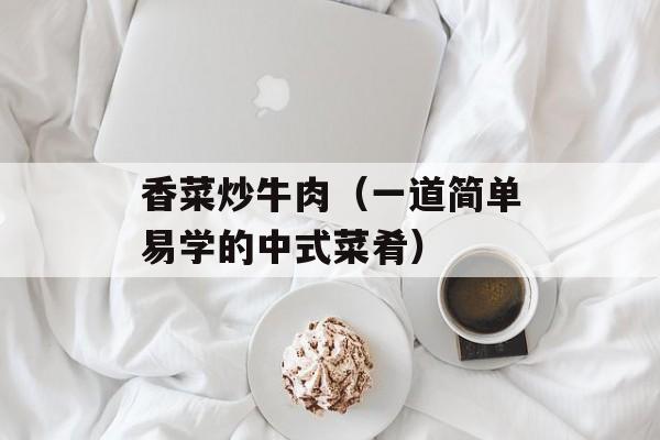 香菜炒牛肉（一道简单易学的中式菜肴）-第1张图片-