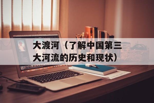大渡河（了解中国第三大河流的历史和现状）-第1张图片-