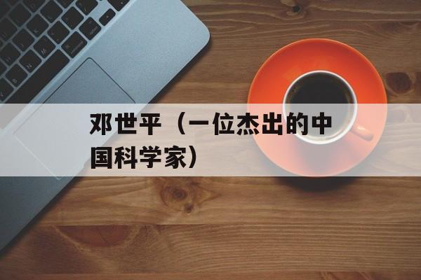 邓世平（一位杰出的中国科学家）-第1张图片-
