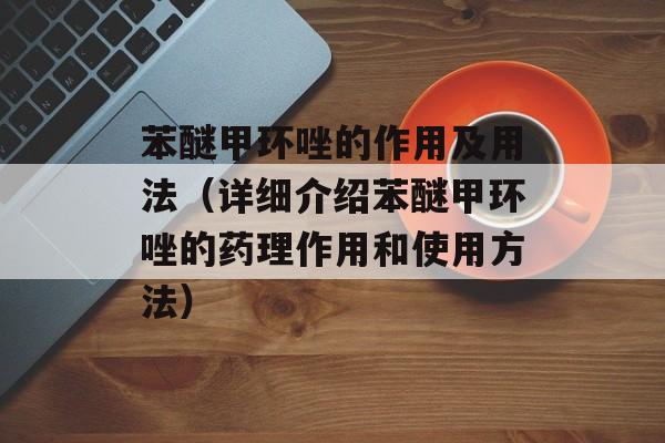苯醚甲环唑的作用及用法（详细介绍苯醚甲环唑的药理作用和使用方法）-第1张图片-