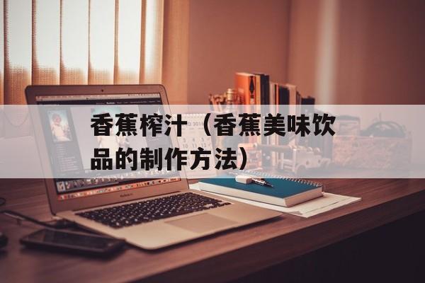 香蕉榨汁（香蕉美味饮品的制作方法）-第1张图片-