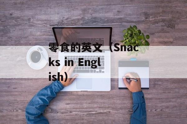 零食的英文（Snacks in English）-第1张图片-