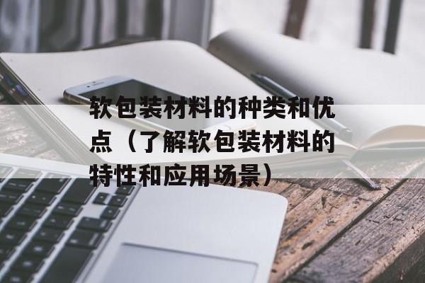 软包装材料的种类和优点（了解软包装材料的特性和应用场景）-第1张图片-