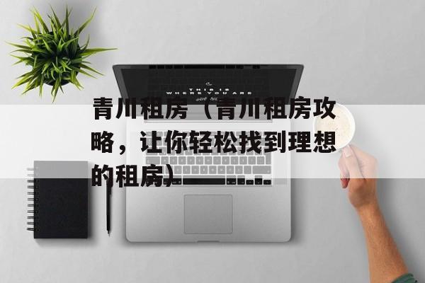 青川租房（青川租房攻略，让你轻松找到理想的租房）-第1张图片-