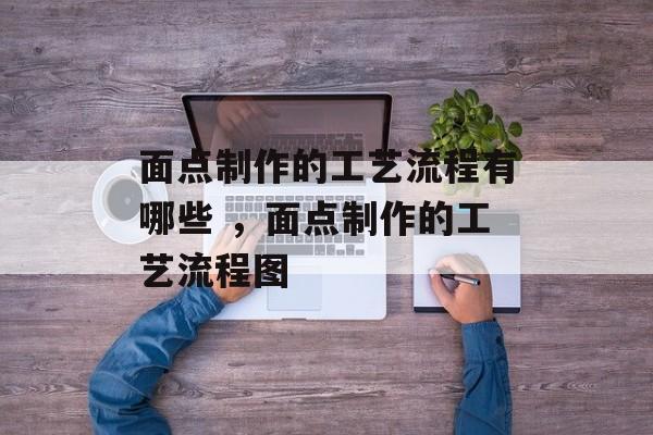 面点制作的工艺流程有哪些 ，面点制作的工艺流程图-第1张图片-