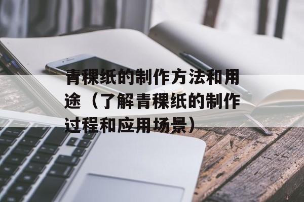 青稞纸的制作方法和用途（了解青稞纸的制作过程和应用场景）-第1张图片-