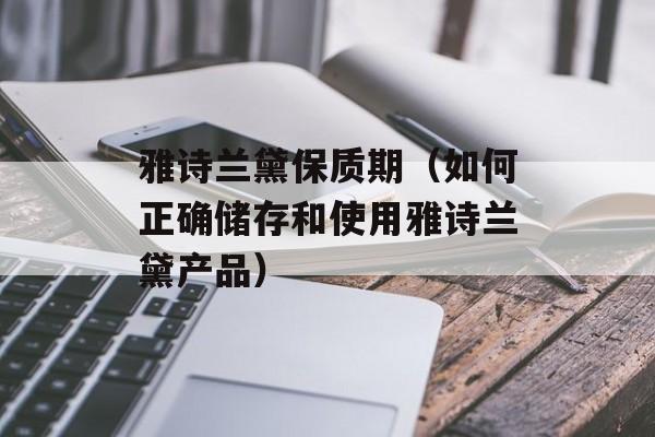 雅诗兰黛保质期（如何正确储存和使用雅诗兰黛产品）-第1张图片-