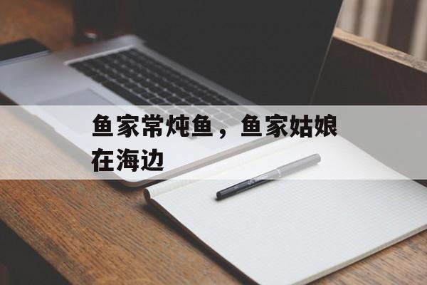 鱼家常炖鱼，鱼家姑娘在海边-第1张图片-