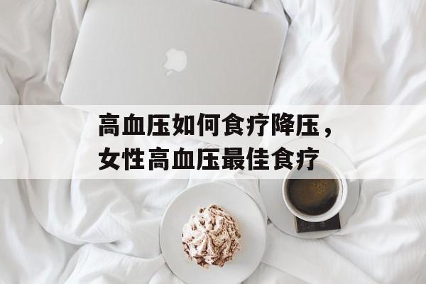 高血压如何食疗降压，女性高血压最佳食疗-第1张图片-