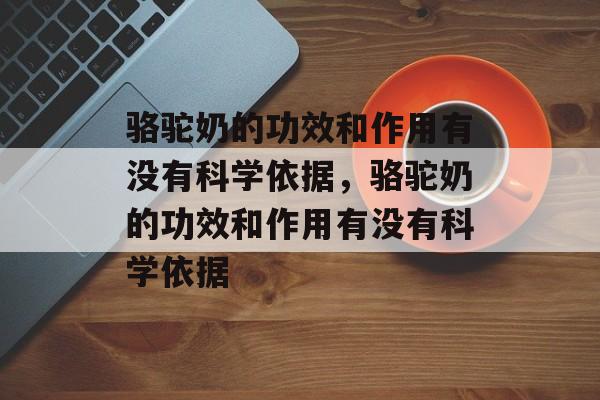 骆驼奶的功效和作用有没有科学依据,骆驼奶的功效和作用有没有科学依据-第1张图片- 骆驼奶的功效和作用有没有科学依据,骆驼奶的功效和作用有没有科学依据-第1张图片-
